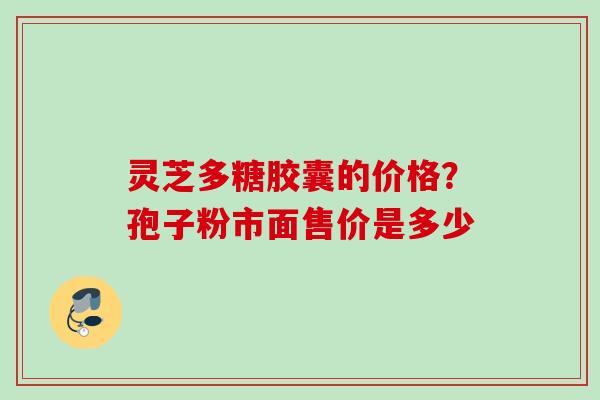 灵芝多糖胶囊的价格？孢子粉市面售价是多少