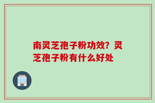 南灵芝孢子粉功效？灵芝孢子粉有什么好处