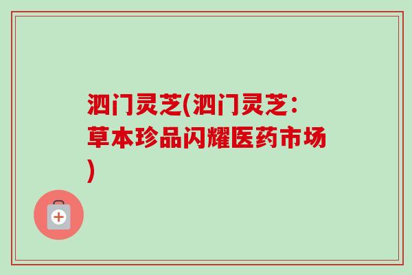 泗门灵芝(泗门灵芝：草本珍品闪耀医药市场)