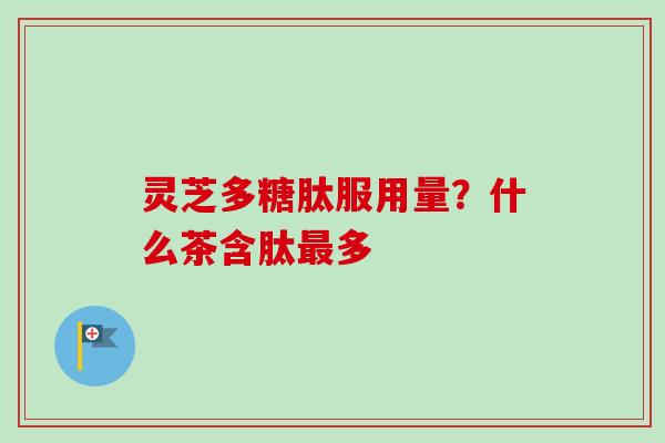灵芝多糖肽服用量？什么茶含肽最多