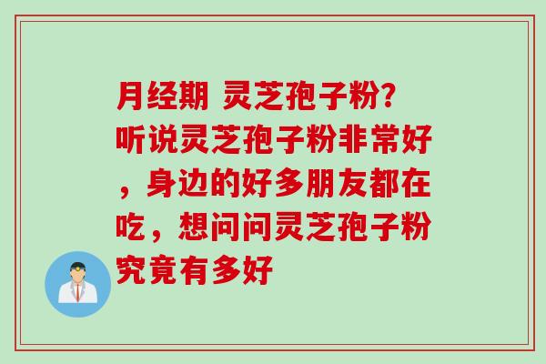 月经期 灵芝孢子粉？听说灵芝孢子粉非常好，身边的好多朋友都在吃，想问问灵芝孢子粉究竟有多好