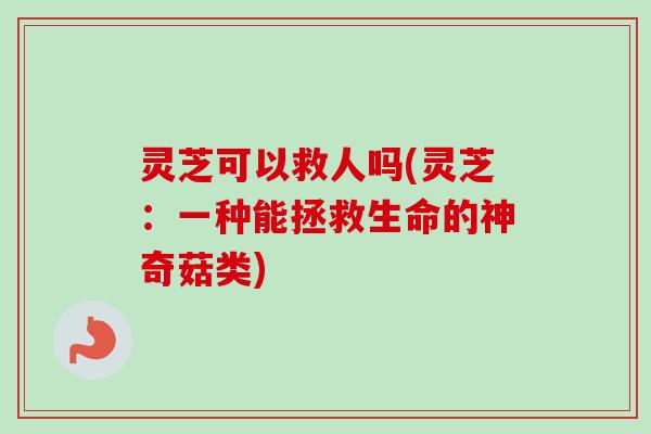 灵芝可以救人吗(灵芝：一种能拯救生命的神奇菇类)