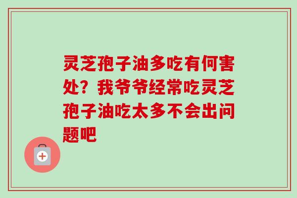 灵芝孢子油多吃有何害处？我爷爷经常吃灵芝孢子油吃太多不会出问题吧