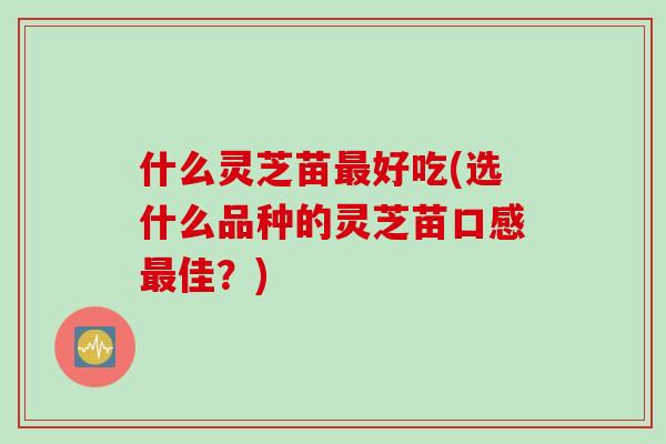 什么灵芝苗最好吃(选什么品种的灵芝苗口感最佳？)