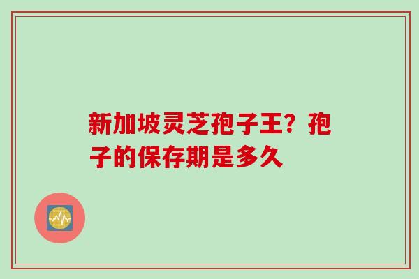 新加坡灵芝孢子王？孢子的保存期是多久