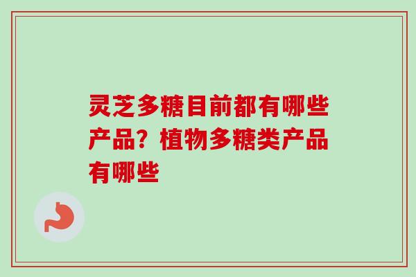 灵芝多糖目前都有哪些产品？植物多糖类产品有哪些