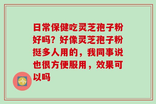 日常保健吃灵芝孢子粉好吗？好像灵芝孢子粉挺多人用的，我同事说也很方便服用，效果可以吗