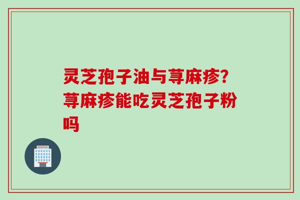 灵芝孢子油与荨麻疹？荨麻疹能吃灵芝孢子粉吗