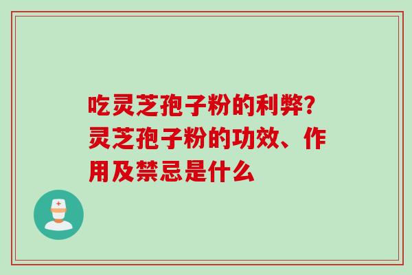 吃灵芝孢子粉的利弊?灵芝孢子粉的功效、作用及禁忌是什么 吃灵芝孢子粉的利弊?灵芝孢子粉的功效、作用及禁忌是什么
