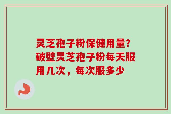 灵芝孢子粉保健用量？破壁灵芝孢子粉每天服用几次，每次服多少
