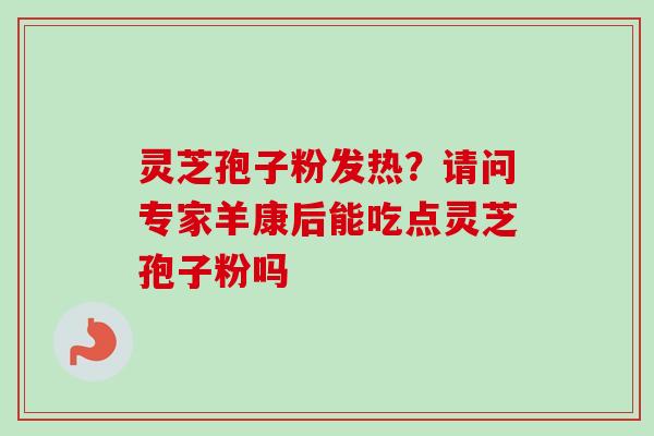 灵芝孢子粉发热？请问专家羊康后能吃点灵芝孢子粉吗