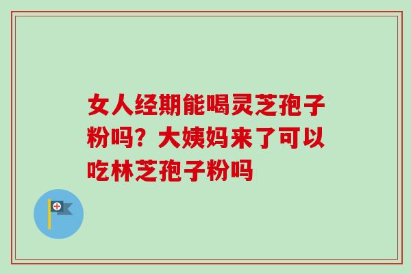 女人经期能喝灵芝孢子粉吗？大姨妈来了可以吃林芝孢子粉吗