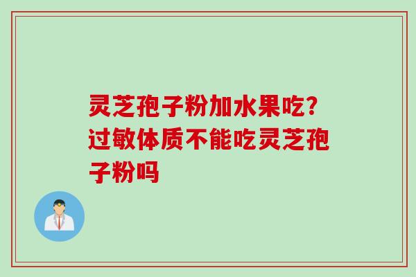 灵芝孢子粉加水果吃？过敏体质不能吃灵芝孢子粉吗