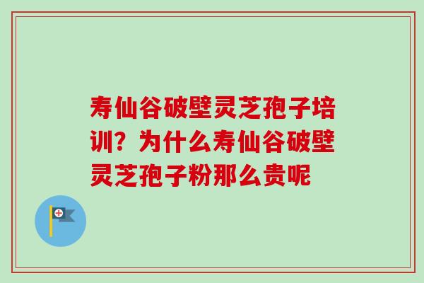 寿仙谷破壁灵芝孢子培训?为什么寿仙谷破壁灵芝孢子粉那么贵呢 寿仙谷破壁灵芝孢子培训?为什么寿仙谷破壁灵芝孢子粉那么贵呢