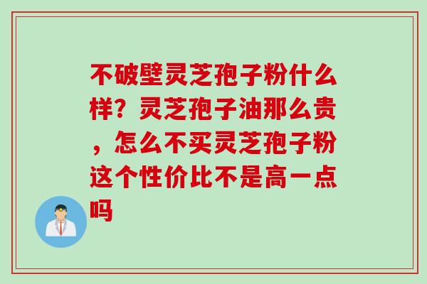 不破壁灵芝孢子粉什么样？灵芝孢子油那么贵，怎么不买灵芝孢子粉这个性价比不是高一点吗