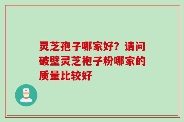灵芝孢子哪家好？请问破壁灵芝袍子粉哪家的质量比较好