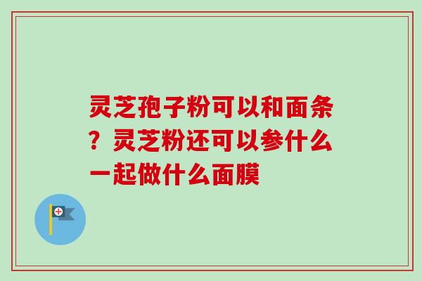 灵芝孢子粉可以和面条？灵芝粉还可以参什么一起做什么面膜