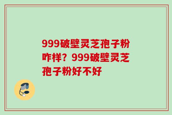999破壁灵芝孢子粉咋样？999破壁灵芝孢子粉好不好