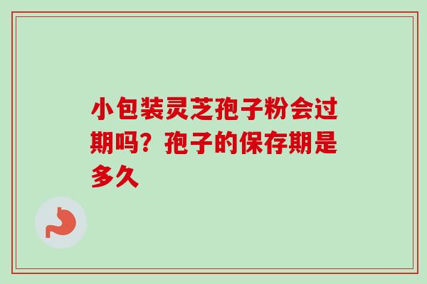 小包装灵芝孢子粉会过期吗？孢子的保存期是多久