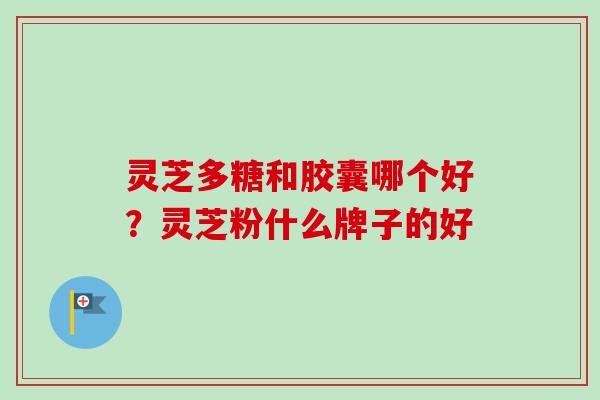 灵芝多糖和胶囊哪个好？灵芝粉什么牌子的好
