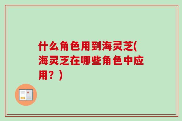 什么角色用到海灵芝(海灵芝在哪些角色中应用？)