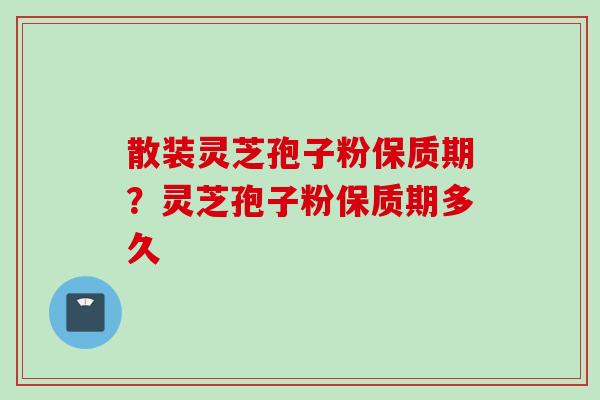散装灵芝孢子粉保质期？灵芝孢子粉保质期多久