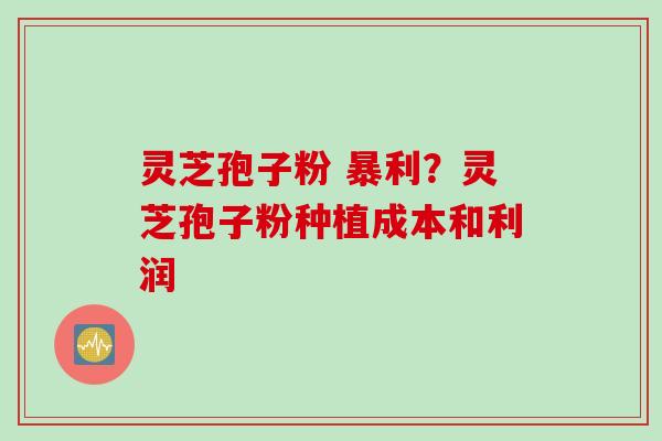 灵芝孢子粉 暴利？灵芝孢子粉种植成本和利润