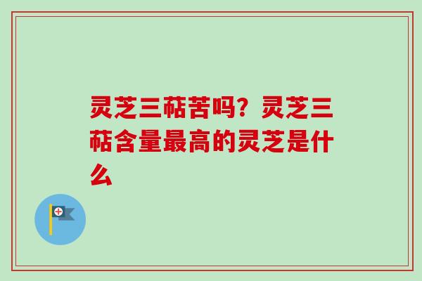 灵芝三萜苦吗?灵芝三萜含量高的灵芝是什么 灵芝三萜苦吗?灵芝三萜含量高的灵芝是什么