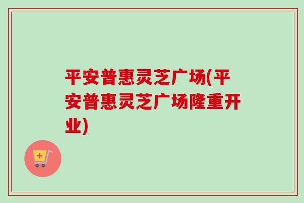 平安普惠灵芝广场(平安普惠灵芝广场隆重开业)