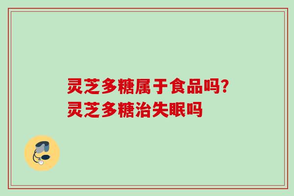灵芝多糖属于食品吗？灵芝多糖治失眠吗