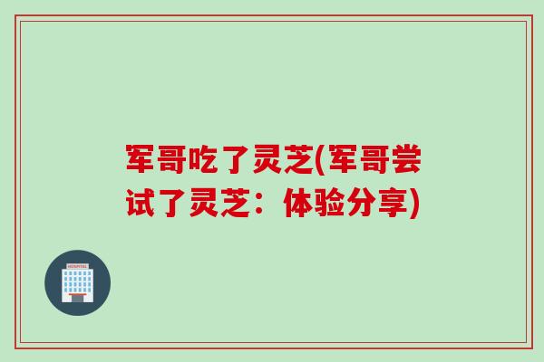 军哥吃了灵芝(军哥尝试了灵芝：体验分享)