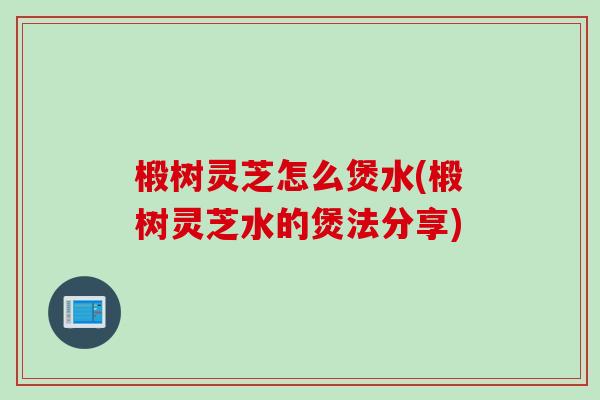椴树灵芝怎么煲水(椴树灵芝水的煲法分享) 椴树灵芝怎么煲水(椴树灵芝水的煲法分享)