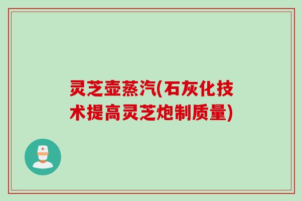 灵芝壶蒸汽(石灰化技术提高灵芝炮制质量) 灵芝壶蒸汽(石灰化技术提高灵芝炮制质量)