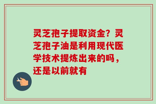 灵芝孢子提取资金？灵芝孢子油是利用现代医学技术提炼出来的吗，还是以前就有