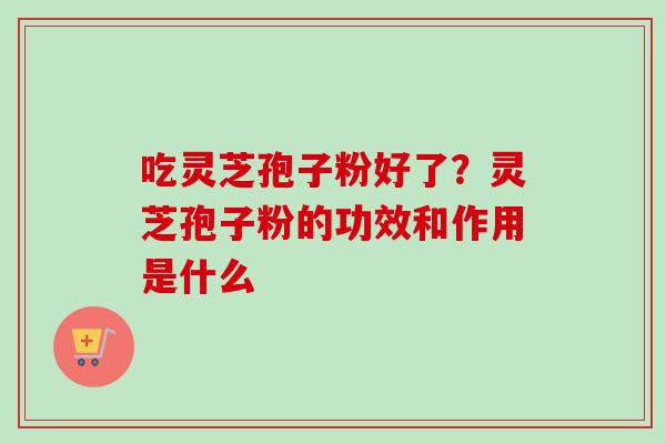 吃灵芝孢子粉好了？灵芝孢子粉的功效和作用是什么
