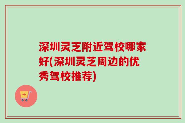 深圳灵芝附近驾校哪家好(深圳灵芝周边的优秀驾校推荐)