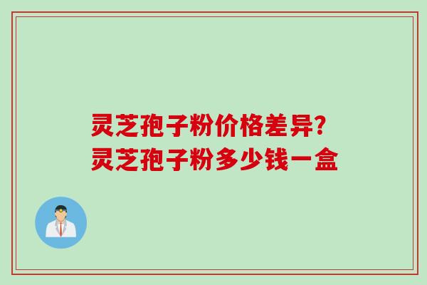 灵芝孢子粉价格差异？灵芝孢子粉多少钱一盒