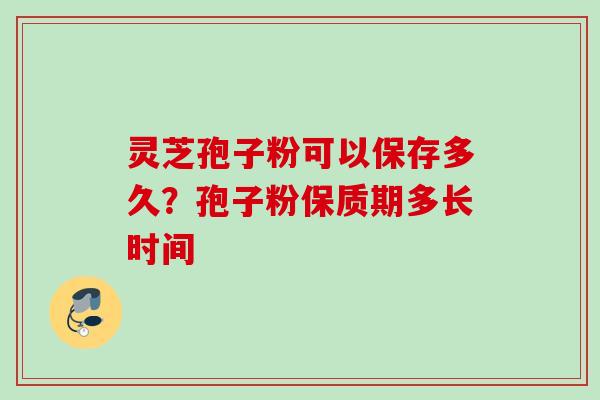 灵芝孢子粉可以保存多久？孢子粉保质期多长时间