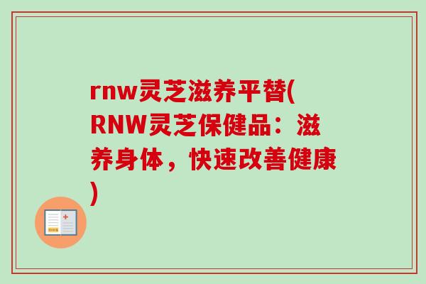rnw灵芝滋养平替(RNW灵芝保健品:滋养身体,快速改善健康) rnw灵芝滋养平替(RNW灵芝保健品:滋养身体,快速改善健康)