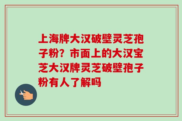 上海牌大汉破壁灵芝孢子粉？市面上的大汉宝芝大汉牌灵芝破壁孢子粉有人了解吗