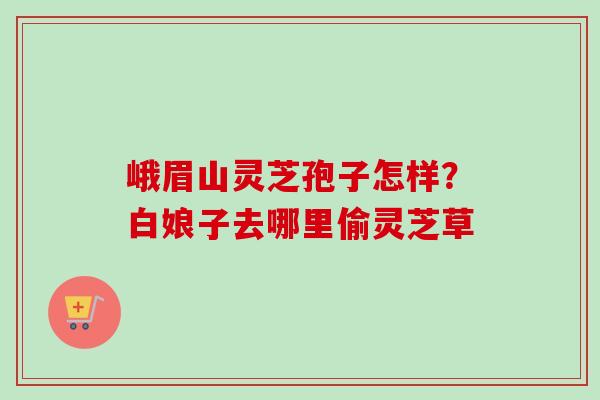 峨眉山灵芝孢子怎样？白娘子去哪里偷灵芝草