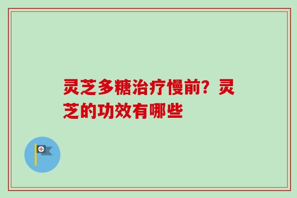 灵芝多糖治疗慢前？灵芝的功效有哪些