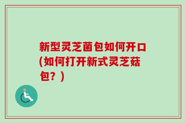 新型灵芝菌包如何开口(如何打开新式灵芝菇包？)