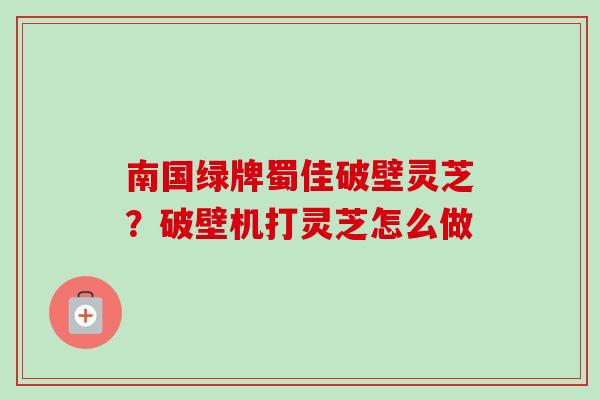 南国绿牌蜀佳破壁灵芝？破壁机打灵芝怎么做