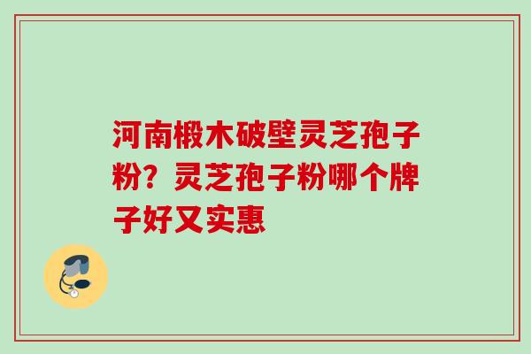 河南椴木破壁灵芝孢子粉?灵芝孢子粉哪个牌子好又实惠 河南椴木破壁灵芝孢子粉?灵芝孢子粉哪个牌子好又实惠