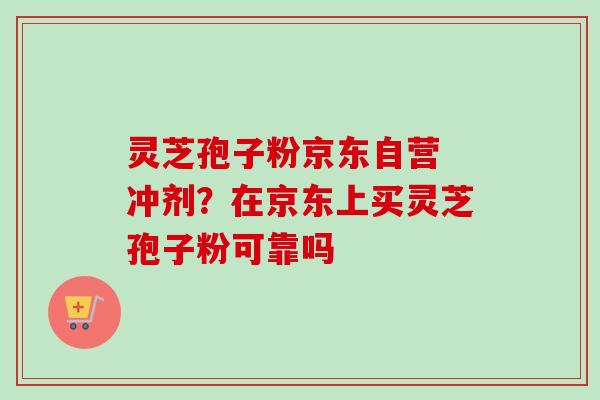 灵芝孢子粉京东自营 冲剂？在京东上买灵芝孢子粉可靠吗