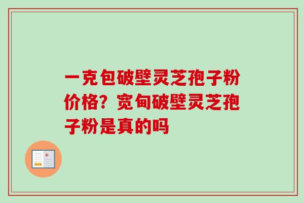 一克包破壁灵芝孢子粉价格？宽甸破壁灵芝孢子粉是真的吗
