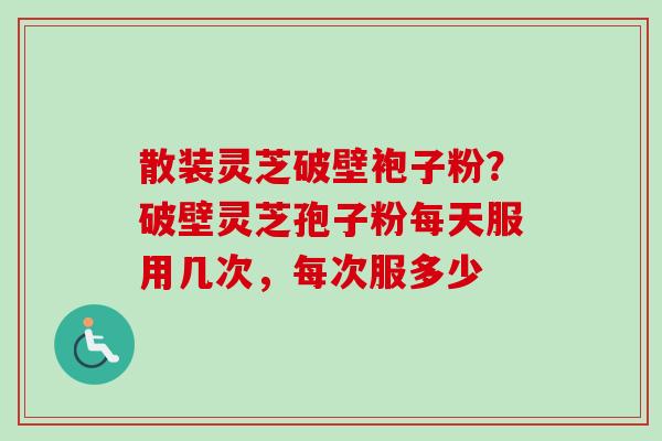散装灵芝破壁袍子粉？破壁灵芝孢子粉每天服用几次，每次服多少