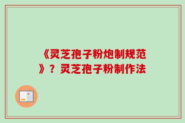 《灵芝孢子粉炮制规范》？灵芝孢子粉制作法