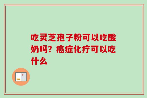 吃灵芝孢子粉可以吃酸奶吗？癌症化疗可以吃什么